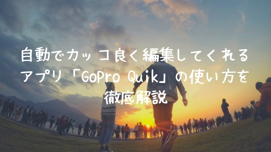 自動でカッコ良く編集してくれるアプリ「GoPro Quik」の使い方を徹底解説